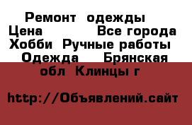 Ремонт  одежды  › Цена ­ 3 000 - Все города Хобби. Ручные работы » Одежда   . Брянская обл.,Клинцы г.